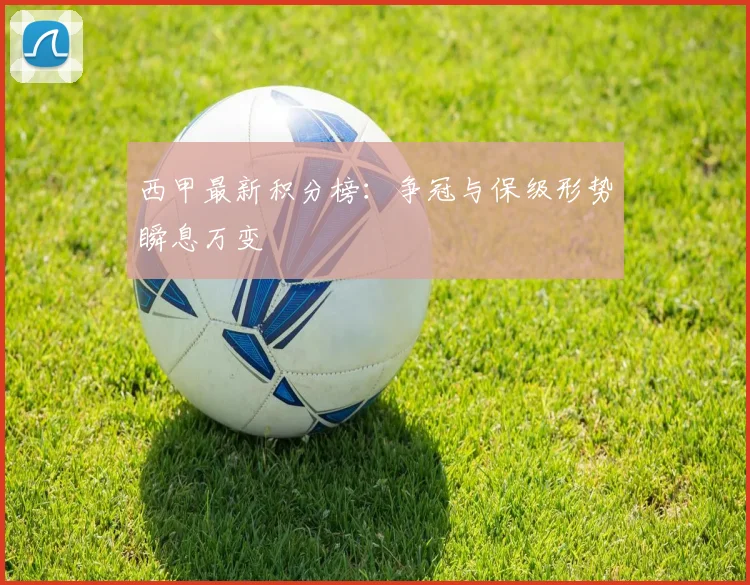 西甲最新积分榜：争冠与保级形势瞬息万变