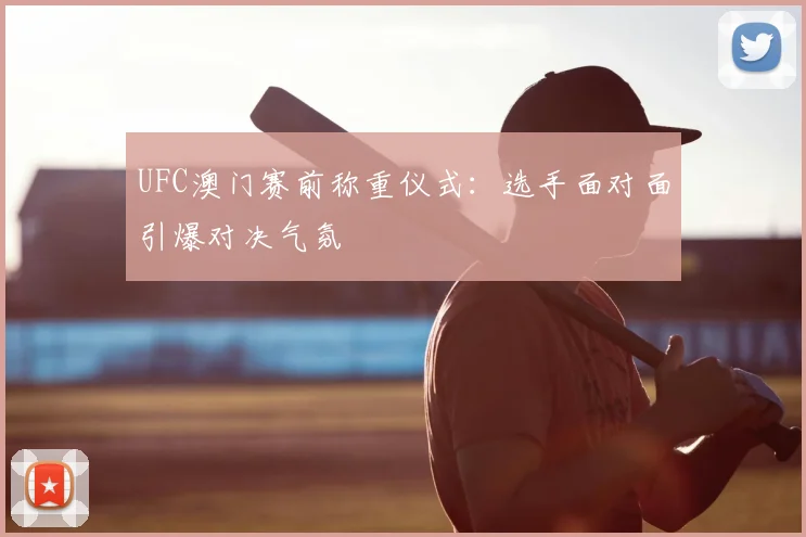 UFC澳门赛前称重仪式：选手面对面引爆对决气氛