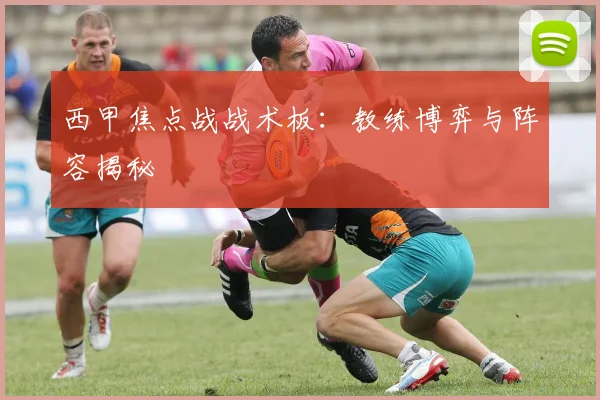 西甲焦点战战术板：教练博弈与阵容揭秘