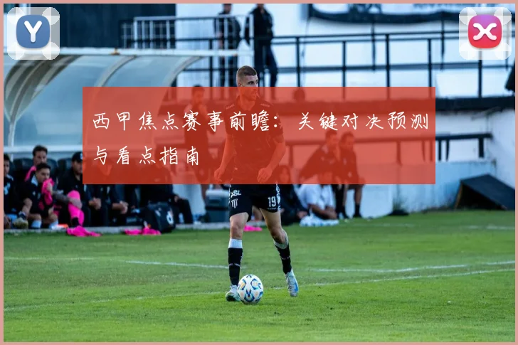 西甲焦点赛事前瞻：关键对决预测与看点指南