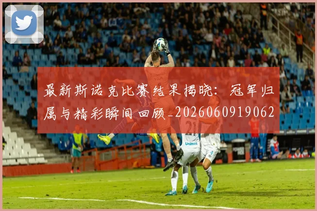最新斯诺克比赛结果揭晓：冠军归属与精彩瞬间回顾_20260609190622