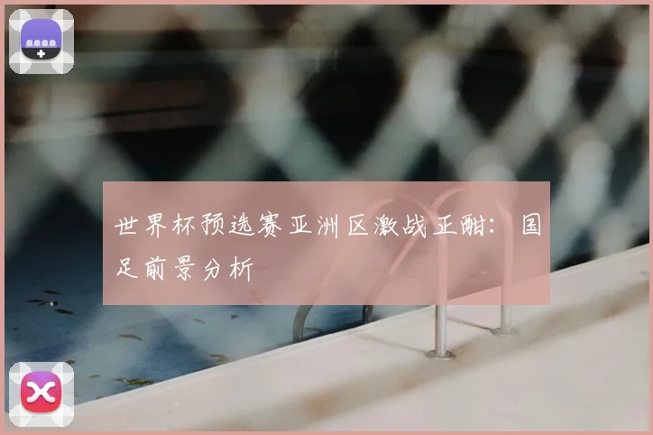 世界杯预选赛亚洲区激战正酣：国足前景分析