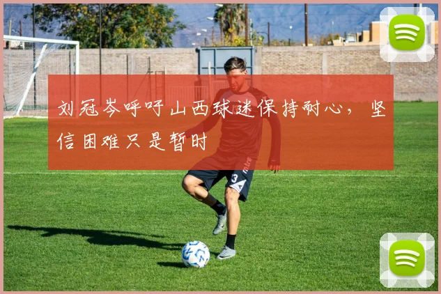 刘冠岑呼吁山西球迷保持耐心，坚信困难只是暂时