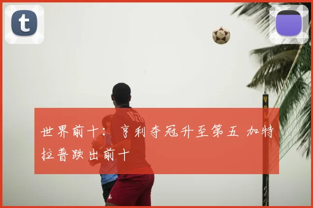 世界前十：亨利夺冠升至第五 加特拉普跌出前十
